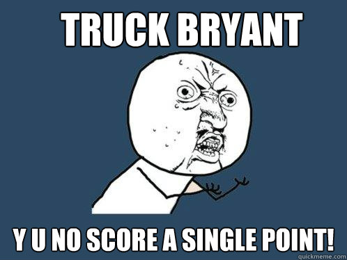 TRUCK bryant y u no score a single point!  Y U No