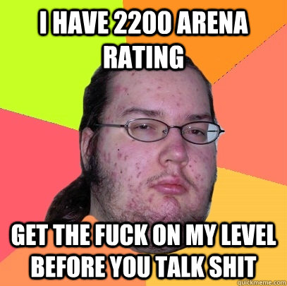 I have 2200 arena rating get the fuck on my level before you talk shit  - I have 2200 arena rating get the fuck on my level before you talk shit   Butthurt Dweller