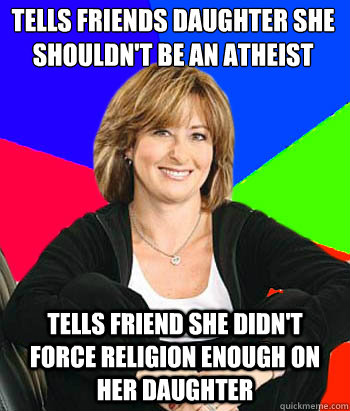 Tells friends daughter she shouldn't be an atheist Tells friend she didn't force religion enough on her daughter  Sheltering Suburban Mom