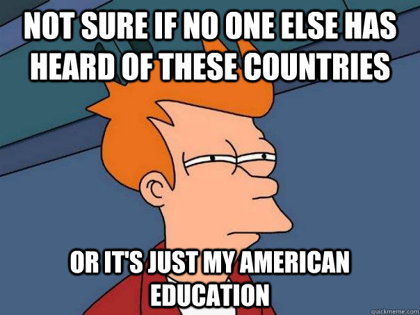 Not sure if no one else has heard of these countries Or it's just my American education  Futurama Fry