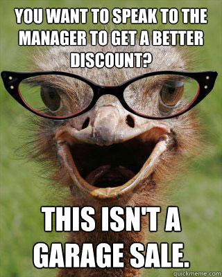 You want to speak to the manager to get a better discount? This isn't a garage sale.   Judgmental Bookseller Ostrich