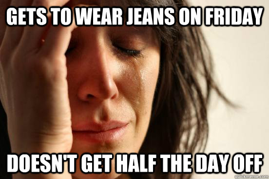 Gets to wear jeans on friday Doesn't get half the day off - Gets to wear jeans on friday Doesn't get half the day off  First World Problems