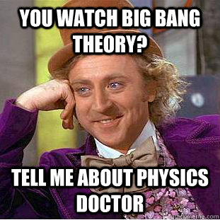 You watch big bang theory? tell me about physics Doctor  Condescending Wonka