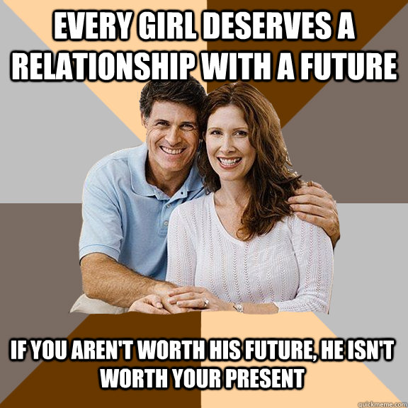 EVERY GIRL DESERVES A RELATIONSHIP WITH A FUTURE IF YOU AREN'T WORTH HIS FUTURE, HE ISN'T WORTH YOUR PRESENT  Scumbag Parents