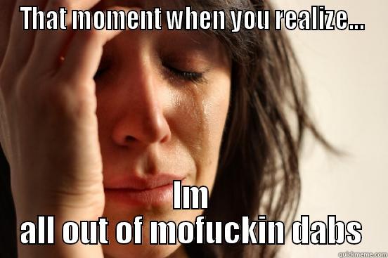 Dab out - THAT MOMENT WHEN YOU REALIZE... IM ALL OUT OF MOFUCKIN DABS First World Problems