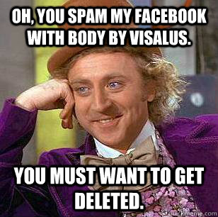 Oh, You spam my Facebook with Body By Visalus. You must want to get deleted. - Oh, You spam my Facebook with Body By Visalus. You must want to get deleted.  Condescending Wonka