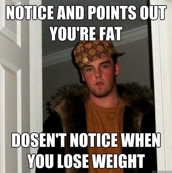 NOTICE AND POINTS OUT YOU'RE FAT DOSEN'T NOTICE WHEN YOU LOSE WEIGHT  Scumbag Steve