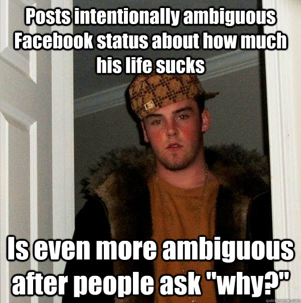 Posts intentionally ambiguous Facebook status about how much his life sucks Is even more ambiguous after people ask 