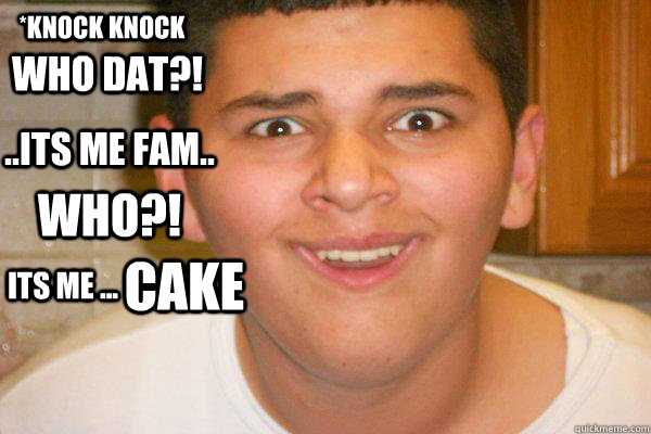 *KNOCK KNOCK WHO DAT?! ..ITS ME FAM.. who?! ITS ME ... CAKE  