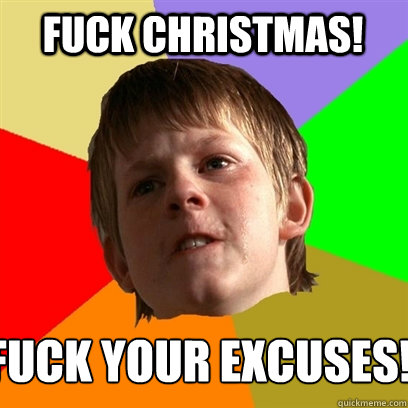 FUCK CHRISTMAS!  FUCK YOUR EXCUSES!  Angry School Boy