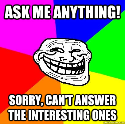 Ask me anything! Sorry, can't answer the interesting ones  Troll Face