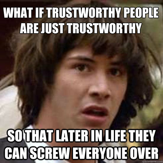 What if trustworthy people
are just trustworthy so that later in life they can screw everyone over - What if trustworthy people
are just trustworthy so that later in life they can screw everyone over  conspiracy keanu