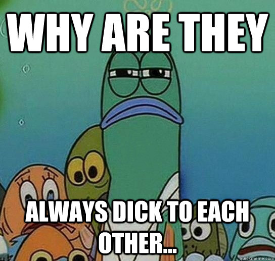 Why are they always dick to each other...  Serious fish SpongeBob