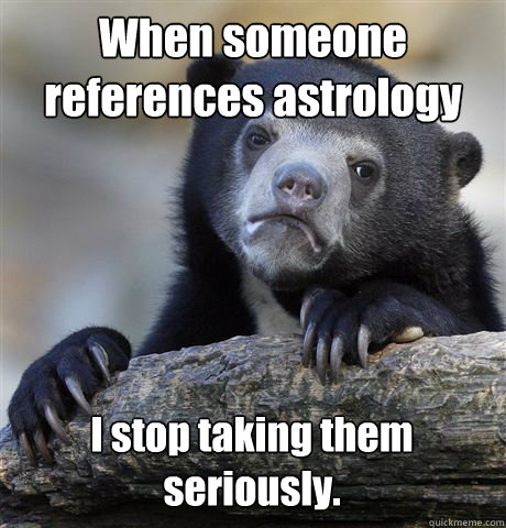 When someone references astrology I stop taking them seriously.  Confession Bear