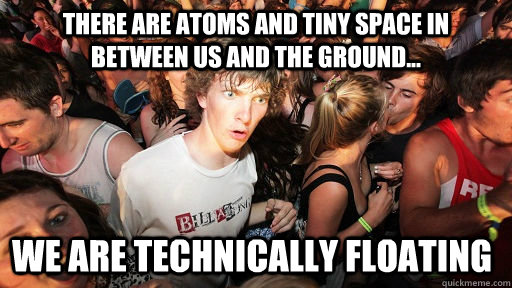 there are atoms and tiny space in between us and the ground... We are technically floating  Sudden Clarity Clarence