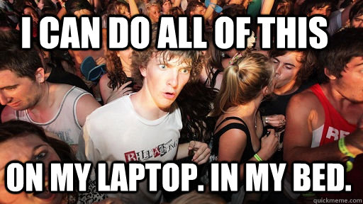 I can do all of this on my laptop. in my bed.  Sudden Clarity Clarence