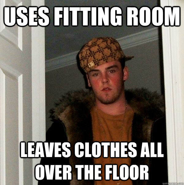 uses fitting room leaves clothes all over the floor  Scumbag Steve