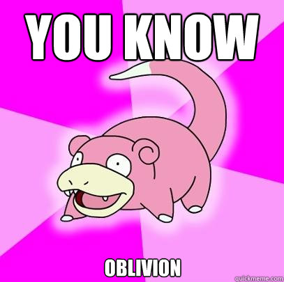 you know oblivion - you know oblivion  Slowpoke