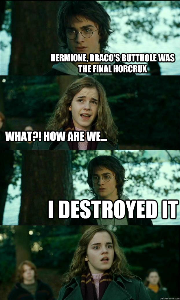 Hermione, Draco's butthole was the final horcrux What?! How are we... I destroyed it - Hermione, Draco's butthole was the final horcrux What?! How are we... I destroyed it  HornyHarry