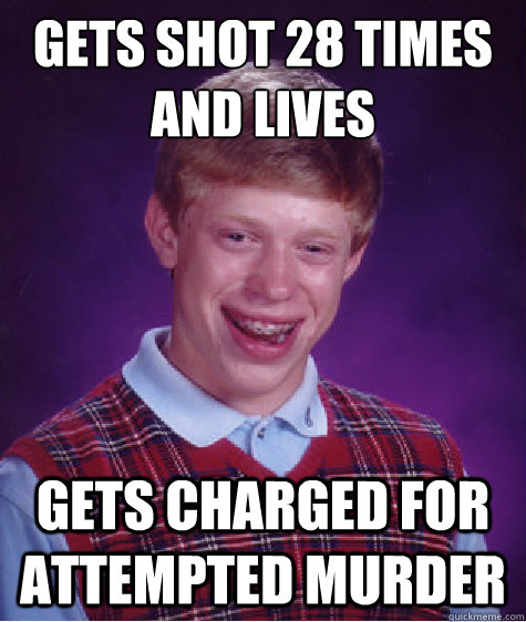 gets shot 28 times and lives gets charged for attempted murder  Bad Luck Brian