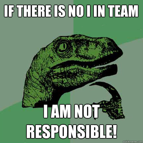 If there is no I in team I am not responsible!  Philosoraptor