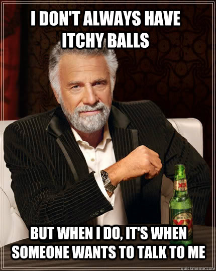 I don't always have itchy balls but when I do, it's when someone wants to talk to me - I don't always have itchy balls but when I do, it's when someone wants to talk to me  The Most Interesting Man In The World