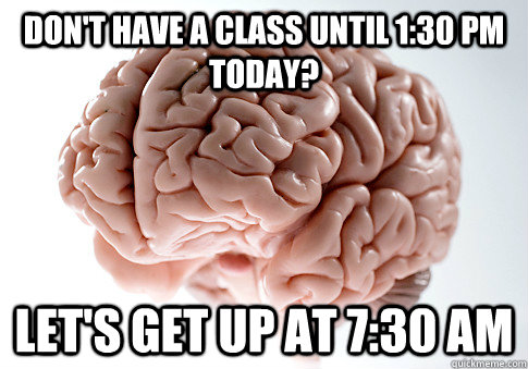 Don't have a class until 1:30 PM today? Let's get up at 7:30 AM - Don't have a class until 1:30 PM today? Let's get up at 7:30 AM  Scumbag Brain