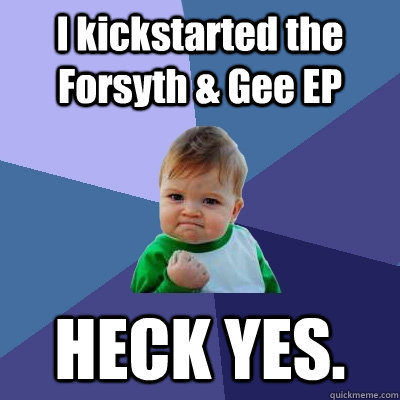 I kickstarted the Forsyth & Gee EP HECK YES.  Success Kid