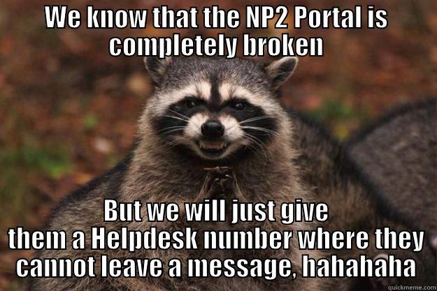 WE KNOW THAT THE NP2 PORTAL IS COMPLETELY BROKEN BUT WE WILL JUST GIVE THEM A HELPDESK NUMBER WHERE THEY CANNOT LEAVE A MESSAGE, HAHAHAHA Evil Plotting Raccoon