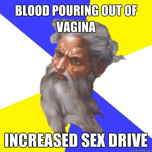 Blood pouring out of 
vagina Increased sex drive  