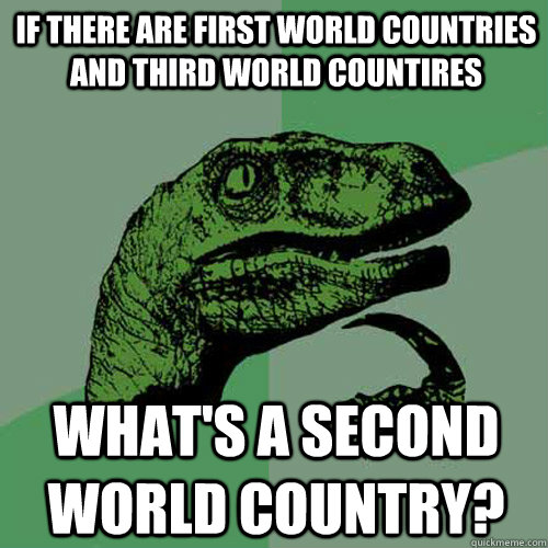 If there are first world countries and third world countires what's a second world country?  Philosoraptor