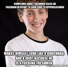 Complains about Freshmen Class on 
Facebook in effort to look cool to Upperclassmen
 Makes himself look like a douchbag and a IDiot because he
Is a fucking Freshmen  High School Freshman