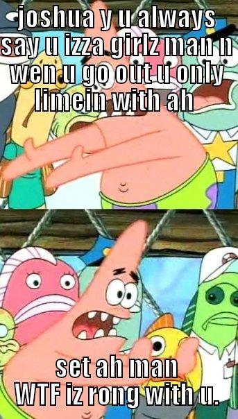 JOSHUA Y U ALWAYS SAY U IZZA GIRLZ MAN N WEN U GO OUT U ONLY LIMEIN WITH AH  SET AH MAN WTF IZ RONG WITH U. Push it somewhere else Patrick