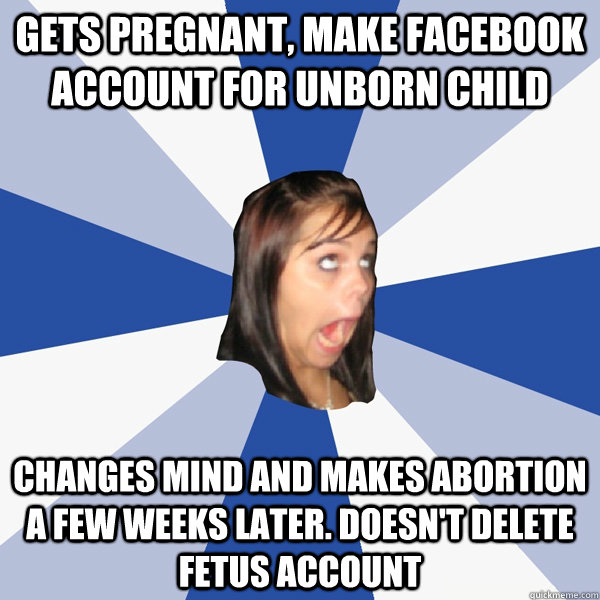 gets pregnant, make facebook account for unborn child changes mind and makes abortion a few weeks later. doesn't delete fetus account - gets pregnant, make facebook account for unborn child changes mind and makes abortion a few weeks later. doesn't delete fetus account  Annoying Facebook Girl