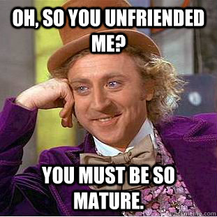 Oh, so you unfriended me? You must be so mature.  Condescending Wonka