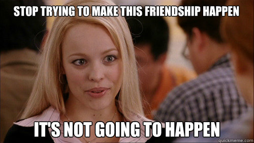 stop trying to make this friendship happen It's not going to happen  regina george