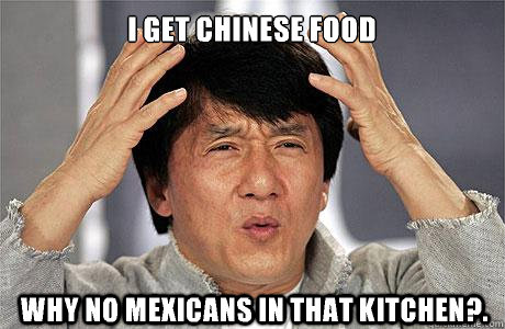 I get Chinese food why no Mexicans in that kitchen?.  EPIC JACKIE CHAN