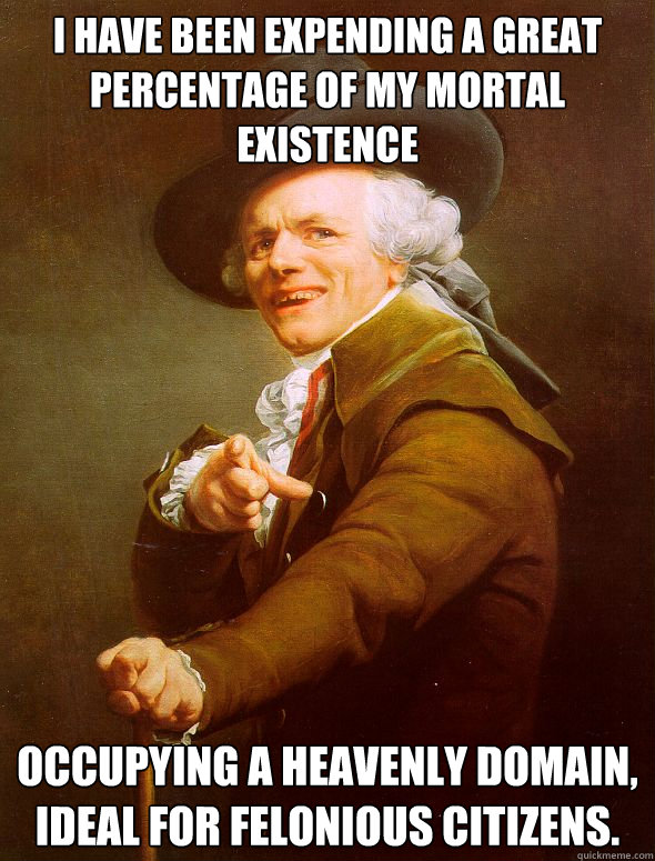 I have been expending a great percentage of my mortal existence occupying a heavenly domain, ideal for felonious citizens.  Joseph Ducreux