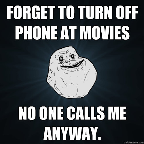 forget to turn off phone at movies no one calls me anyway.  - forget to turn off phone at movies no one calls me anyway.   Forever Alone