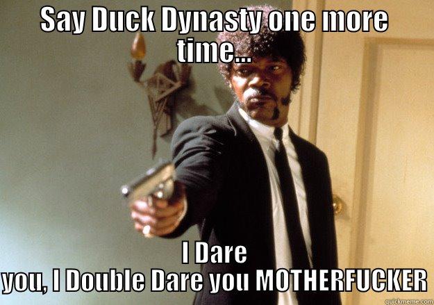 SAY DUCK DYNASTY ONE MORE TIME... I DARE YOU, I DOUBLE DARE YOU MOTHERFUCKER Samuel L Jackson