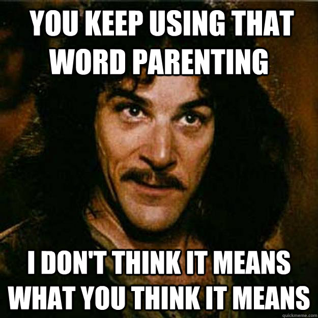  You keep using that word parenting I don't think it means what you think it means  Inigo Montoya