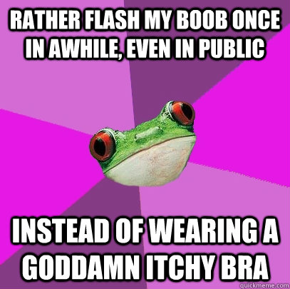 Rather flash my boob once in awhile, even in public  instead of wearing a goddamn itchy bra - Rather flash my boob once in awhile, even in public  instead of wearing a goddamn itchy bra  Foul Bachelorette Frog