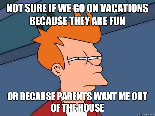 Not sure if we go on vacations because they are fun Or because parents want me out of the house  Futurama Fry