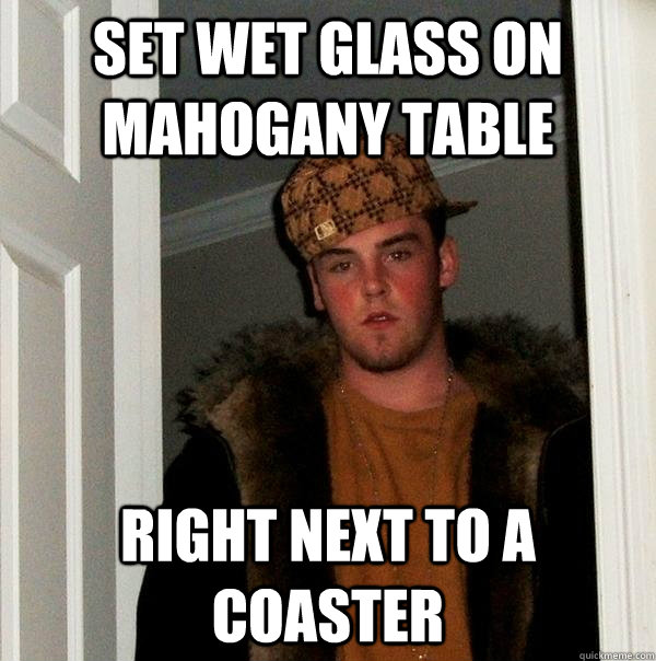 Set wet glass on mahogany table  right next to a coaster - Set wet glass on mahogany table  right next to a coaster  Scumbag Steve