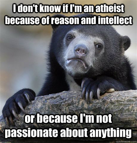 I don't know if I'm an atheist because of reason and intellect or because I'm not passionate about anything  Confession Bear