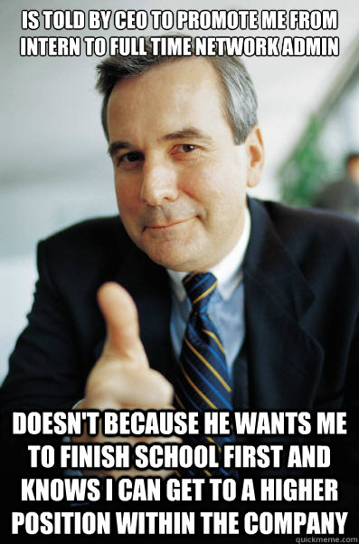 Is told by ceo to promote me from intern to full time network admin Doesn't because he wants me to finish school first and knows i can get to a higher position within the company - Is told by ceo to promote me from intern to full time network admin Doesn't because he wants me to finish school first and knows i can get to a higher position within the company  Good Guy Boss