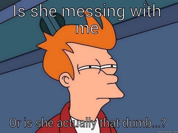 The ex wife - IS SHE MESSING WITH ME OR IS SHE ACTUALLY THAT DUMB...? Futurama Fry