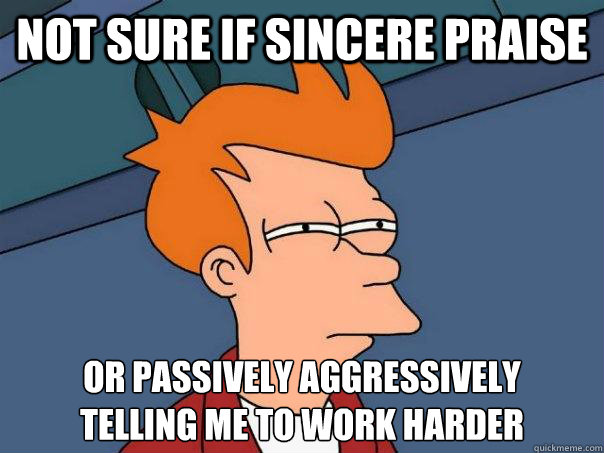 Not sure if sincere praise Or passively aggressively 
telling me to work harder  Futurama Fry