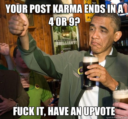 Your post karma ends in a 4 0r 9?  fuck it, have an upvote   
