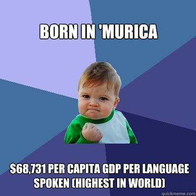 Born in 'Murica $68,731 per capita GDP per language spoken (highest in world)  Success Baby